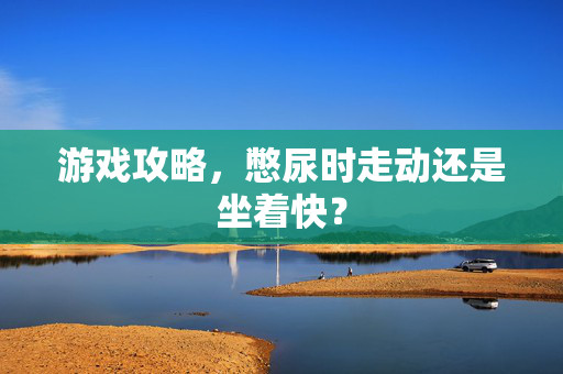 游戏攻略，憋尿时走动还是坐着快？