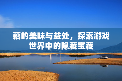 藕的美味与益处，探索游戏世界中的隐藏宝藏