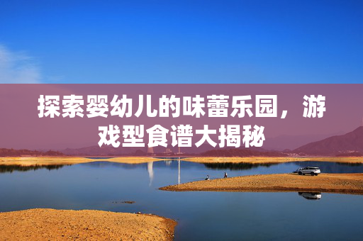 探索婴幼儿的味蕾乐园，游戏型食谱大揭秘