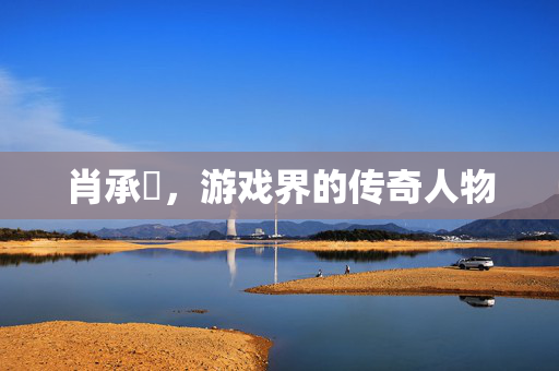 肖承悰，游戏界的传奇人物
