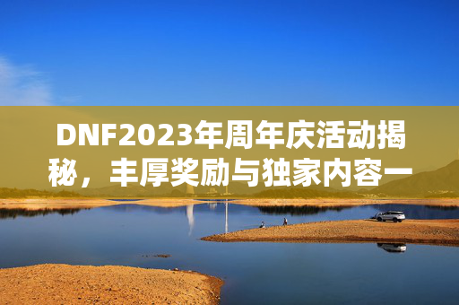 DNF2023年周年庆活动揭秘，丰厚奖励与独家内容一览