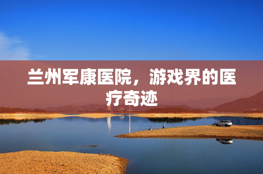兰州军康医院，游戏界的医疗奇迹