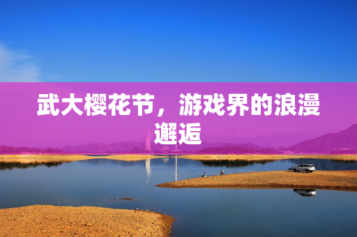 武大樱花节，游戏界的浪漫邂逅
