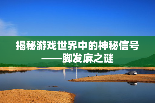 揭秘游戏世界中的神秘信号——脚发麻之谜