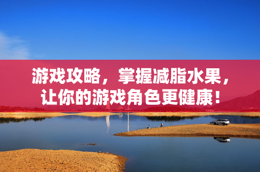 游戏攻略，掌握减脂水果，让你的游戏角色更健康！