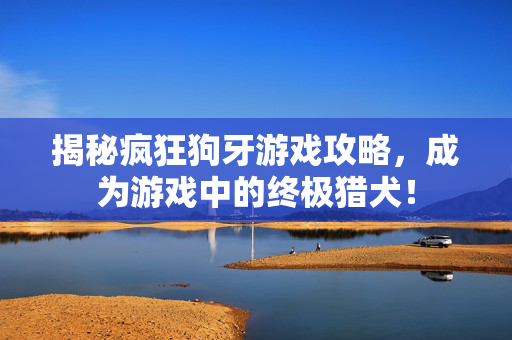 揭秘疯狂狗牙游戏攻略，成为游戏中的终极猎犬！