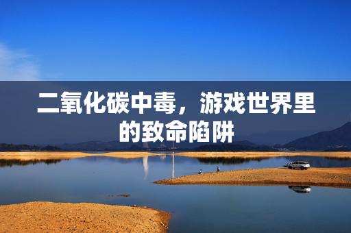 二氧化碳中毒，游戏世界里的致命陷阱