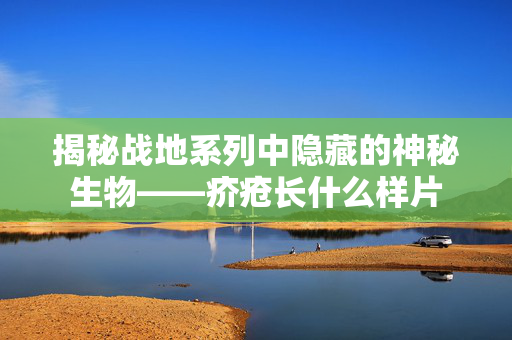 揭秘战地系列中隐藏的神秘生物——疥疮长什么样片