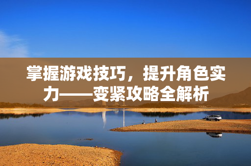 掌握游戏技巧，提升角色实力——变紧攻略全解析