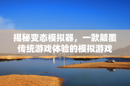 揭秘变态模拟器，一款颠覆传统游戏体验的模拟游戏