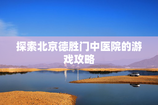 探索北京德胜门中医院的游戏攻略