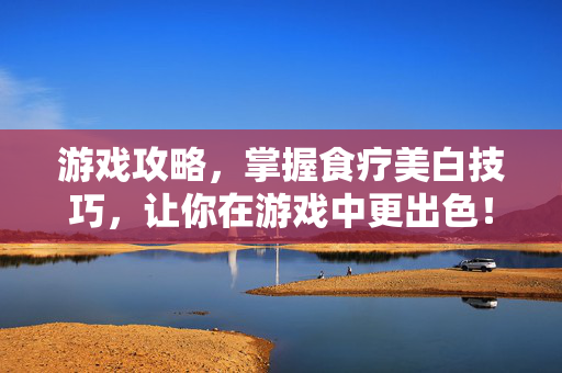 游戏攻略，掌握食疗美白技巧，让你在游戏中更出色！