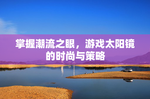 掌握潮流之眼，游戏太阳镜的时尚与策略