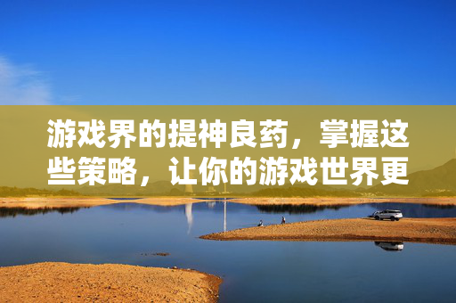 游戏界的提神良药，掌握这些策略，让你的游戏世界更加精彩！