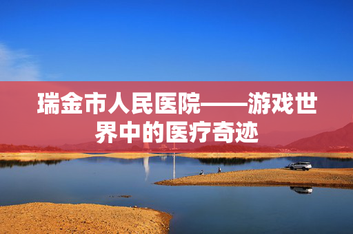 瑞金市人民医院——游戏世界中的医疗奇迹