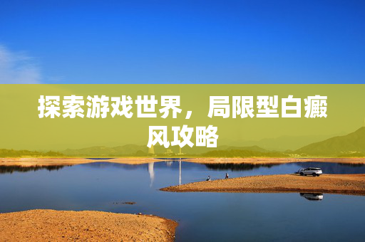 探索游戏世界，局限型白癜风攻略