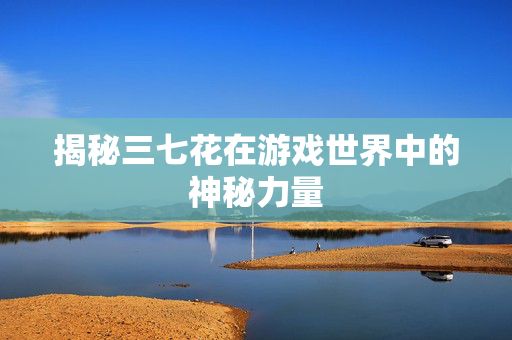 揭秘三七花在游戏世界中的神秘力量