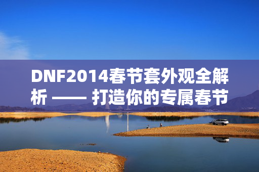DNF2014春节套外观全解析 —— 打造你的专属春节装扮！