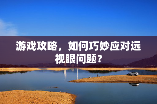 游戏攻略，如何巧妙应对远视眼问题？