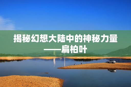 揭秘幻想大陆中的神秘力量——扁柏叶