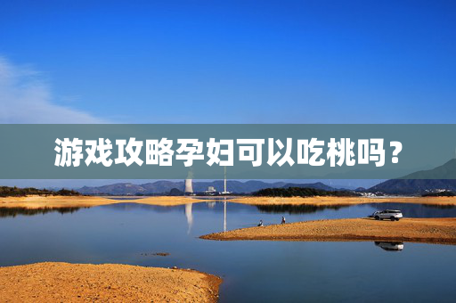 游戏攻略孕妇可以吃桃吗？