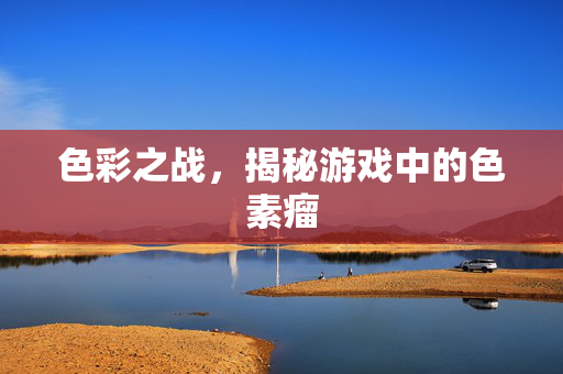 色彩之战，揭秘游戏中的色素瘤