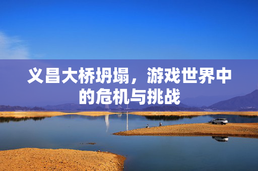 义昌大桥坍塌，游戏世界中的危机与挑战