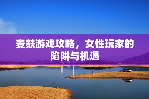 麦麸游戏攻略，女性玩家的陷阱与机遇