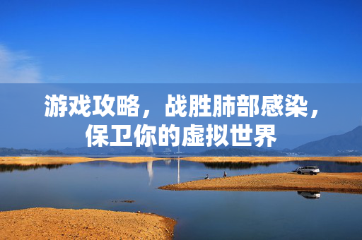游戏攻略，战胜肺部感染，保卫你的虚拟世界