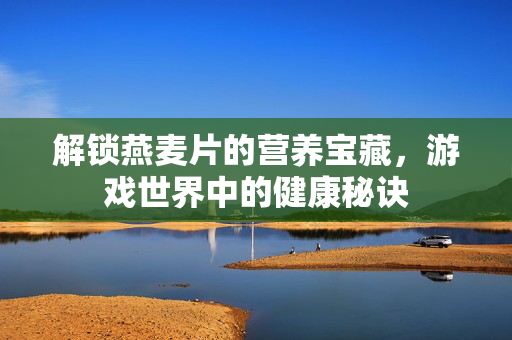 解锁燕麦片的营养宝藏，游戏世界中的健康秘诀