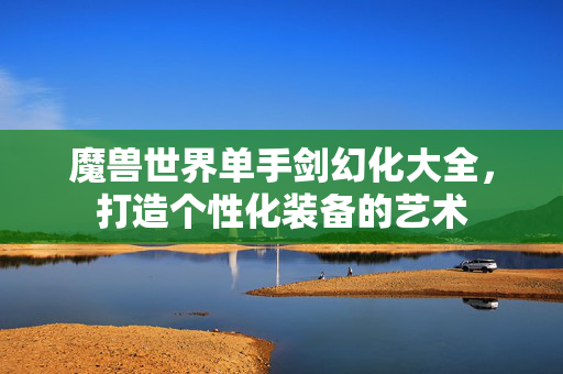 魔兽世界单手剑幻化大全，打造个性化装备的艺术