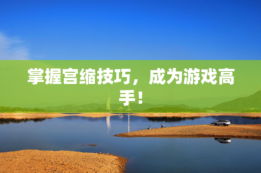 掌握宫缩技巧，成为游戏高手！