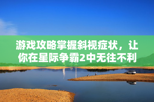 游戏攻略掌握斜视症状，让你在星际争霸2中无往不利！