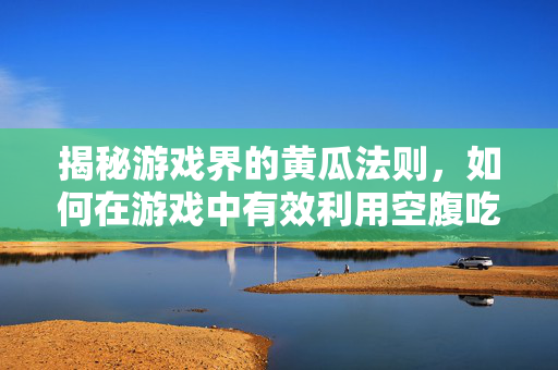 揭秘游戏界的黄瓜法则，如何在游戏中有效利用空腹吃黄瓜的战术？