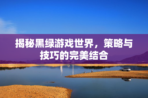 揭秘黑绿游戏世界，策略与技巧的完美结合