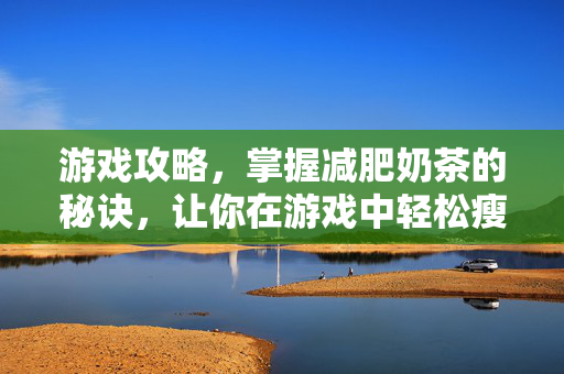 游戏攻略，掌握减肥奶茶的秘诀，让你在游戏中轻松瘦身！