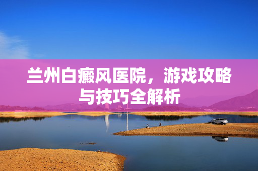 兰州白癜风医院，游戏攻略与技巧全解析