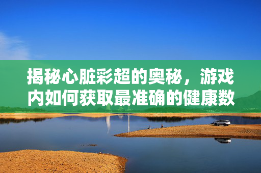 揭秘心脏彩超的奥秘，游戏内如何获取最准确的健康数据