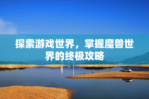 探索游戏世界，掌握魔兽世界的终极攻略