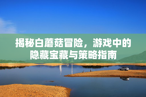 揭秘白蘑菇冒险，游戏中的隐藏宝藏与策略指南
