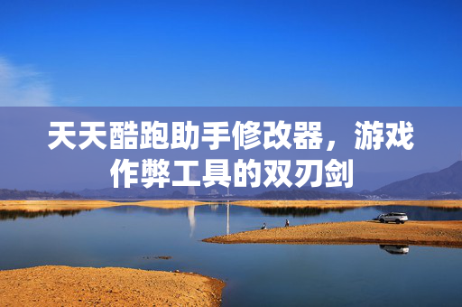 天天酷跑助手修改器，游戏作弊工具的双刃剑