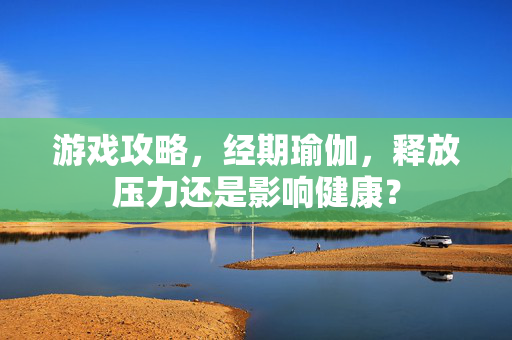 游戏攻略，经期瑜伽，释放压力还是影响健康？
