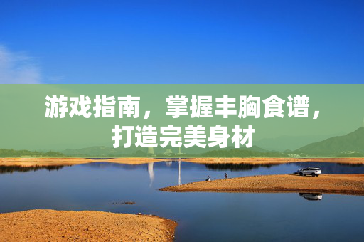 游戏指南，掌握丰胸食谱，打造完美身材