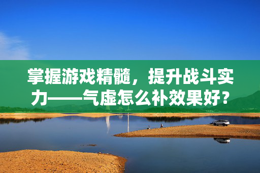 掌握游戏精髓，提升战斗实力——气虚怎么补效果好？