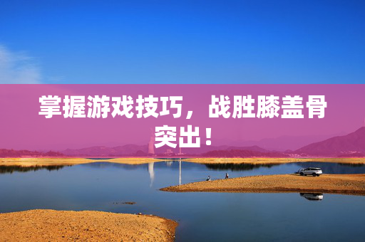掌握游戏技巧，战胜膝盖骨突出！