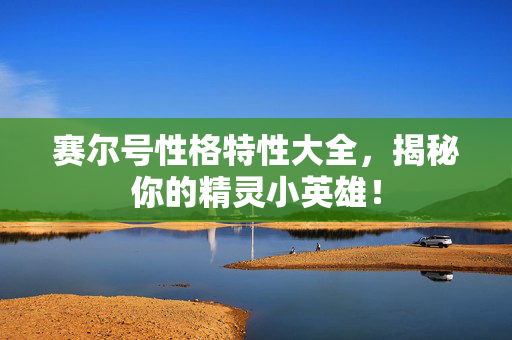 赛尔号性格特性大全，揭秘你的精灵小英雄！