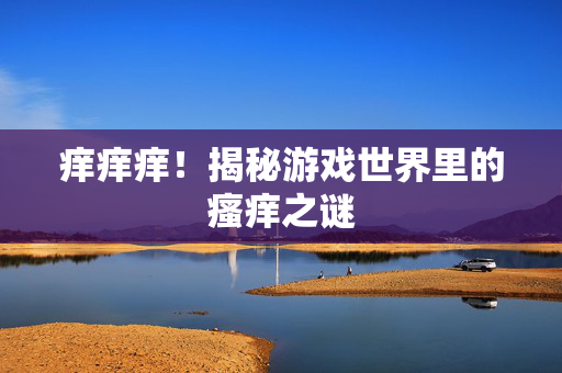 痒痒痒！揭秘游戏世界里的瘙痒之谜