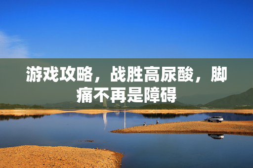 游戏攻略，战胜高尿酸，脚痛不再是障碍