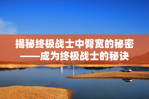揭秘终极战士中臀宽的秘密——成为终极战士的秘诀