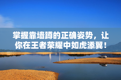 掌握靠墙蹲的正确姿势，让你在王者荣耀中如虎添翼！